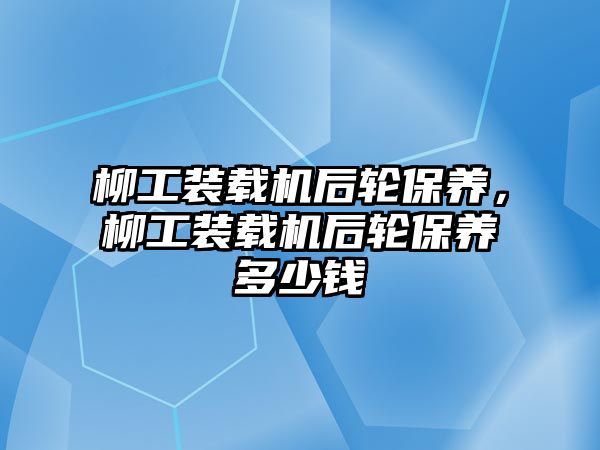 柳工裝載機后輪保養(yǎng)，柳工裝載機后輪保養(yǎng)多少錢