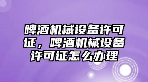 啤酒機械設備許可證，啤酒機械設備許可證怎么辦理