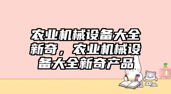 農(nóng)業(yè)機械設備大全新奇，農(nóng)業(yè)機械設備大全新奇產(chǎn)品