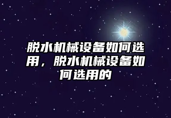 脫水機械設(shè)備如何選用，脫水機械設(shè)備如何選用的