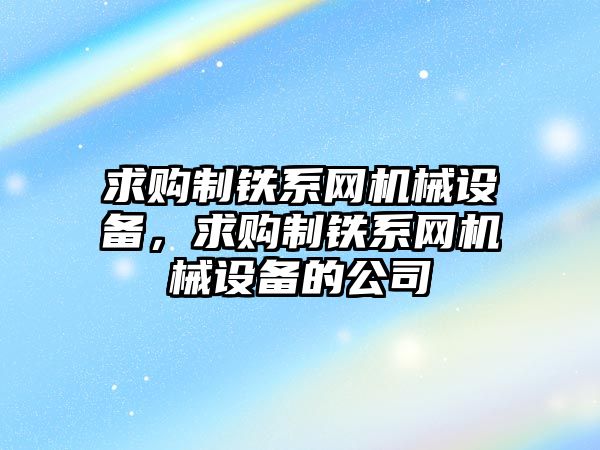 求購制鐵系網(wǎng)機械設備，求購制鐵系網(wǎng)機械設備的公司