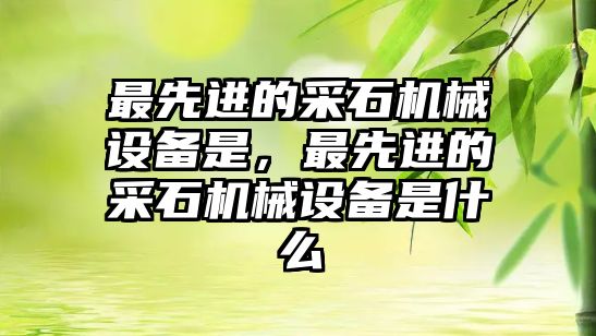 最先進的采石機械設備是，最先進的采石機械設備是什么