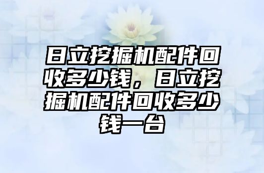 日立挖掘機配件回收多少錢，日立挖掘機配件回收多少錢一臺