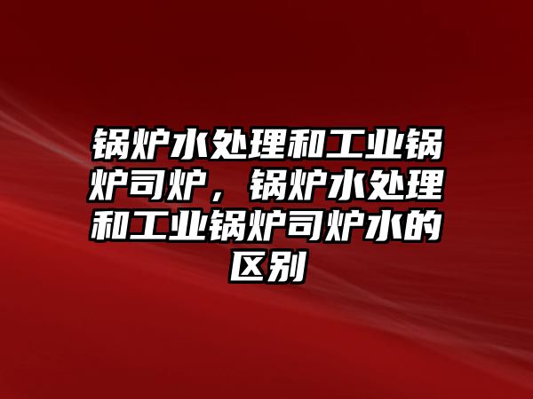 鍋爐水處理和工業鍋爐司爐，鍋爐水處理和工業鍋爐司爐水的區別