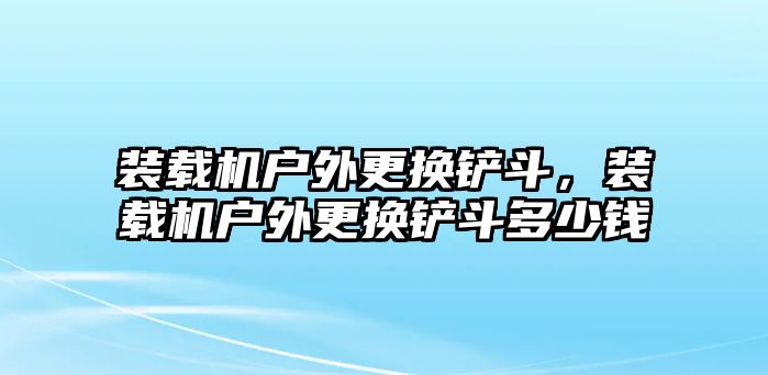 裝載機(jī)戶外更換鏟斗，裝載機(jī)戶外更換鏟斗多少錢