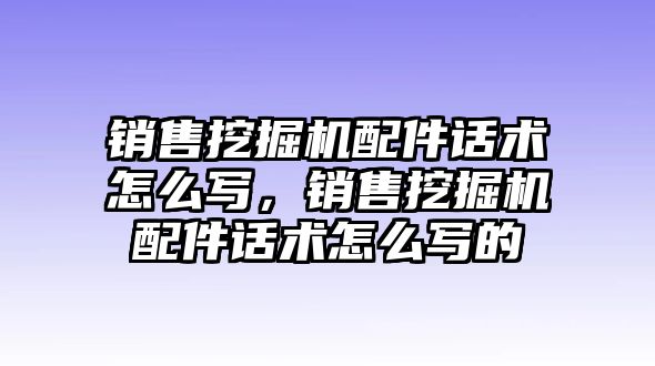 銷售挖掘機(jī)配件話術(shù)怎么寫，銷售挖掘機(jī)配件話術(shù)怎么寫的