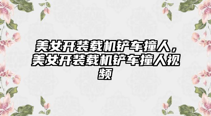 美女開裝載機鏟車撞人，美女開裝載機鏟車撞人視頻