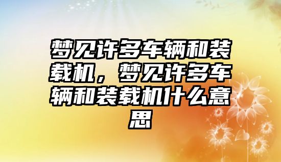 夢見許多車輛和裝載機，夢見許多車輛和裝載機什么意思