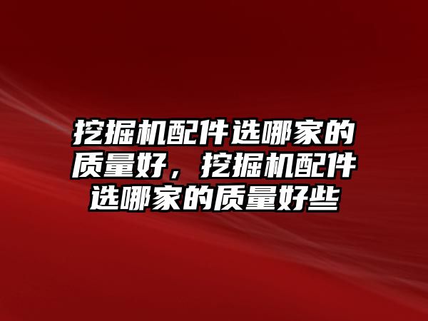 挖掘機配件選哪家的質量好，挖掘機配件選哪家的質量好些