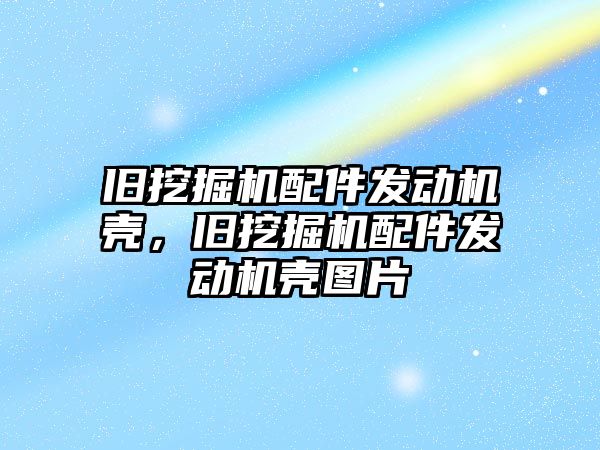 舊挖掘機配件發動機殼，舊挖掘機配件發動機殼圖片