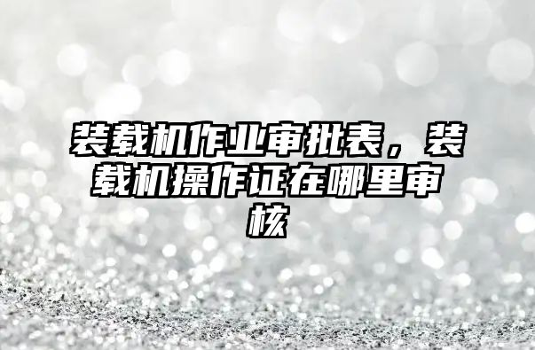 裝載機作業(yè)審批表，裝載機操作證在哪里審核