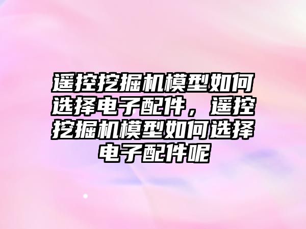 遙控挖掘機模型如何選擇電子配件，遙控挖掘機模型如何選擇電子配件呢