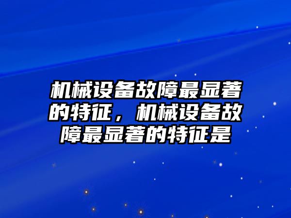 機械設備故障最顯著的特征，機械設備故障最顯著的特征是