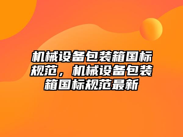 機械設備包裝箱國標規范，機械設備包裝箱國標規范最新