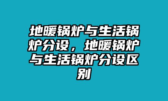 地暖鍋爐與生活鍋爐分設，地暖鍋爐與生活鍋爐分設區別