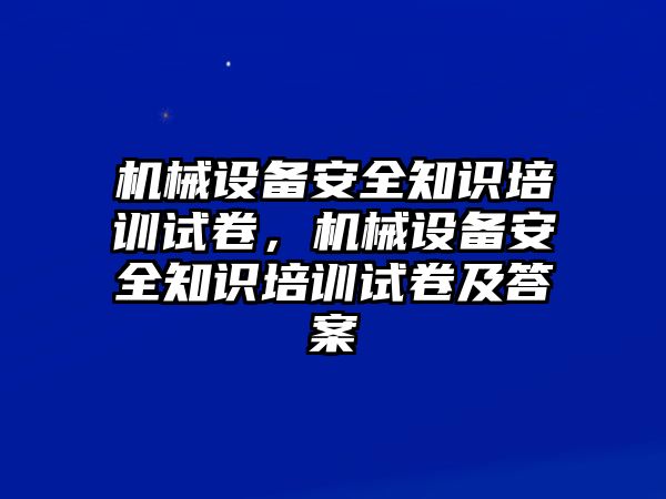 機械設備安全知識培訓試卷，機械設備安全知識培訓試卷及答案