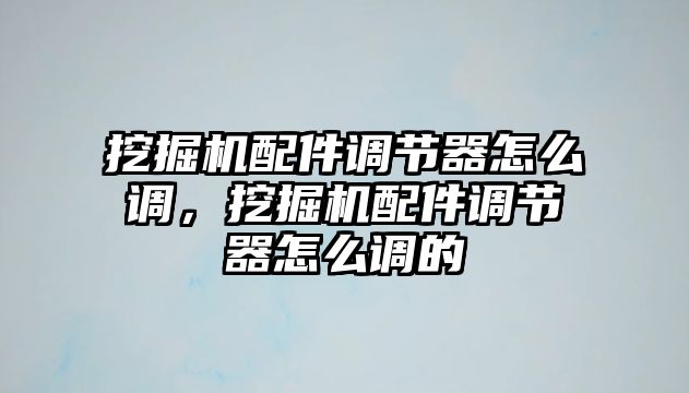 挖掘機(jī)配件調(diào)節(jié)器怎么調(diào)，挖掘機(jī)配件調(diào)節(jié)器怎么調(diào)的