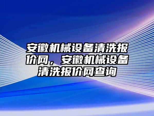 安徽機械設備清洗報價網，安徽機械設備清洗報價網查詢