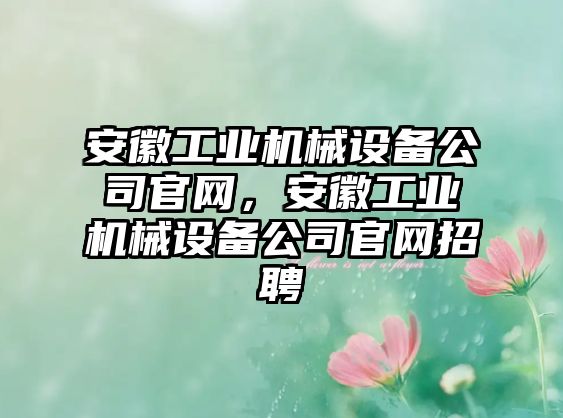 安徽工業機械設備公司官網，安徽工業機械設備公司官網招聘