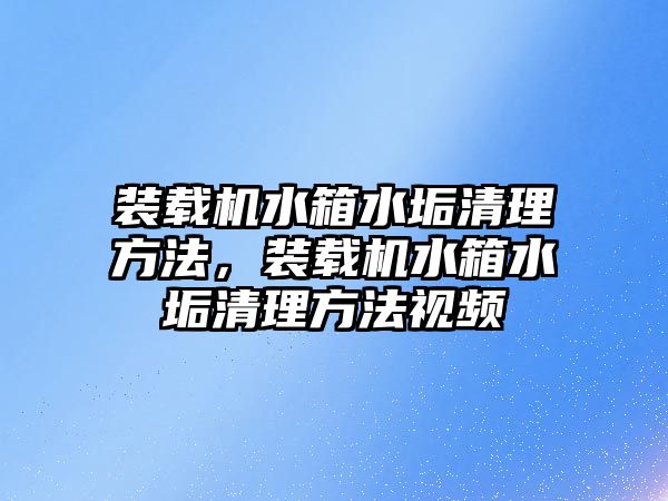 裝載機水箱水垢清理方法，裝載機水箱水垢清理方法視頻