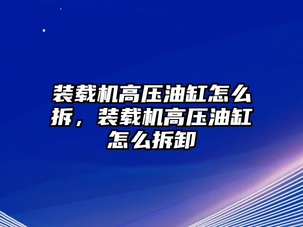 裝載機(jī)高壓油缸怎么拆，裝載機(jī)高壓油缸怎么拆卸