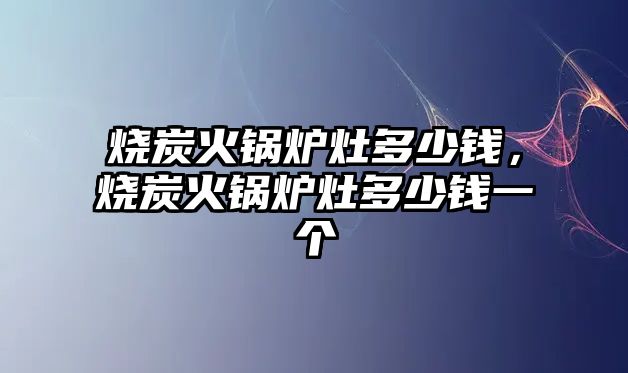 燒炭火鍋爐灶多少錢，燒炭火鍋爐灶多少錢一個