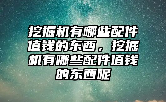 挖掘機(jī)有哪些配件值錢的東西，挖掘機(jī)有哪些配件值錢的東西呢