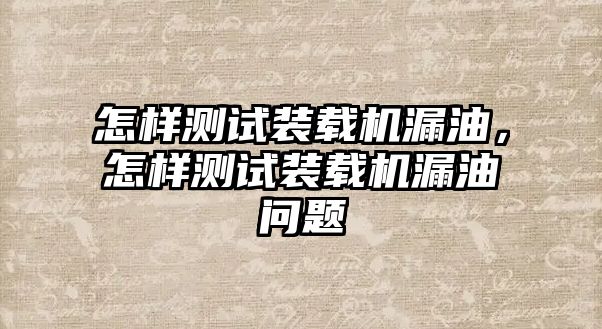 怎樣測試裝載機漏油，怎樣測試裝載機漏油問題