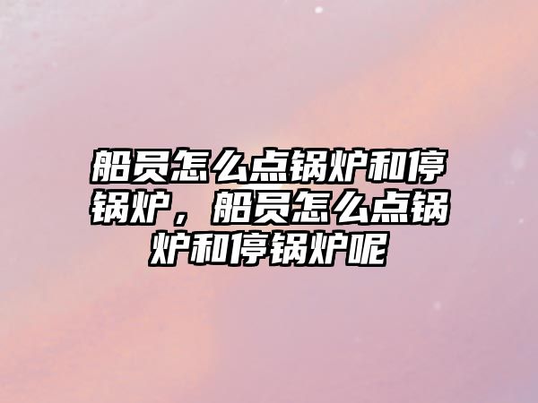 船員怎么點鍋爐和停鍋爐，船員怎么點鍋爐和停鍋爐呢