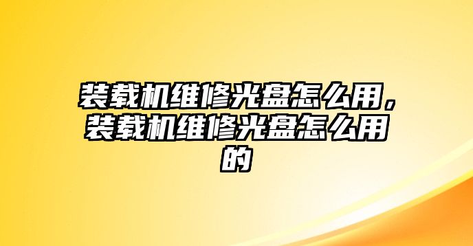 裝載機維修光盤怎么用，裝載機維修光盤怎么用的