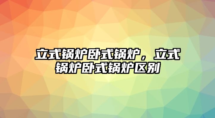 立式鍋爐臥式鍋爐，立式鍋爐臥式鍋爐區別