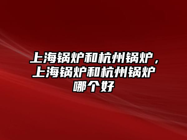 上海鍋爐和杭州鍋爐，上海鍋爐和杭州鍋爐哪個好