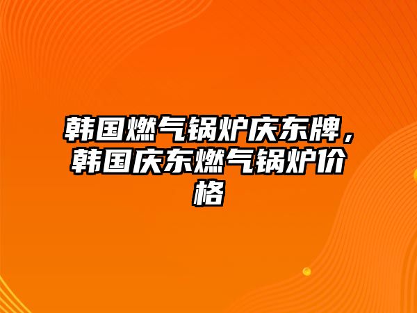 韓國燃氣鍋爐慶東牌，韓國慶東燃氣鍋爐價格