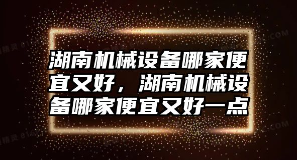 湖南機械設備哪家便宜又好，湖南機械設備哪家便宜又好一點