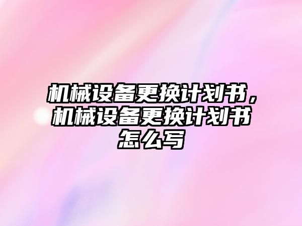 機械設備更換計劃書，機械設備更換計劃書怎么寫