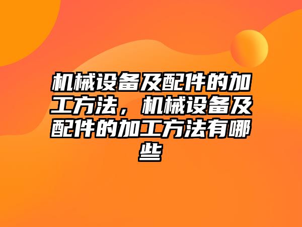 機械設備及配件的加工方法，機械設備及配件的加工方法有哪些