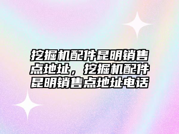 挖掘機配件昆明銷售點地址，挖掘機配件昆明銷售點地址電話