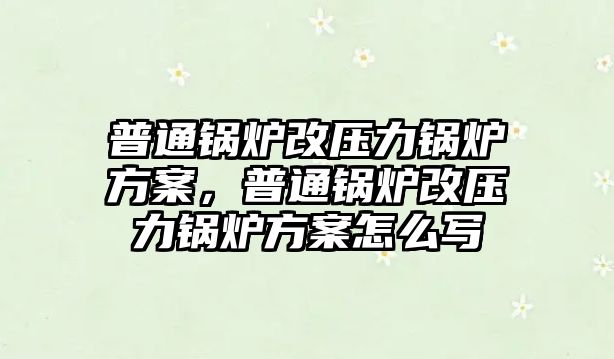 普通鍋爐改壓力鍋爐方案，普通鍋爐改壓力鍋爐方案怎么寫(xiě)