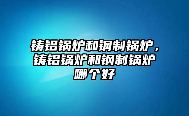 鑄鋁鍋爐和鋼制鍋爐，鑄鋁鍋爐和鋼制鍋爐哪個好