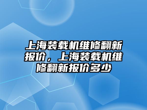 上海裝載機維修翻新報價，上海裝載機維修翻新報價多少