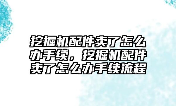 挖掘機配件賣了怎么辦手續，挖掘機配件賣了怎么辦手續流程