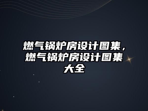 燃氣鍋爐房設(shè)計圖集，燃氣鍋爐房設(shè)計圖集大全