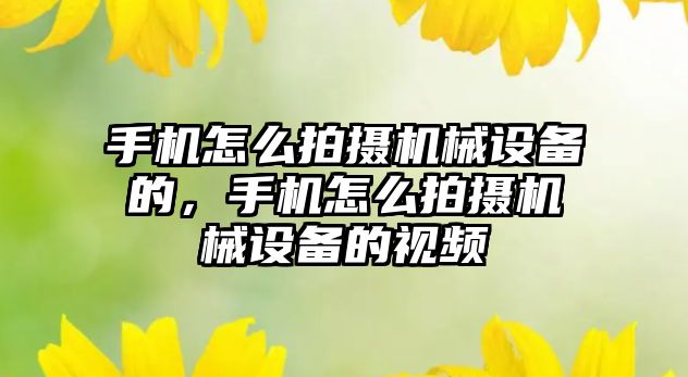 手機怎么拍攝機械設備的，手機怎么拍攝機械設備的視頻