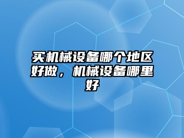 買機械設備哪個地區好做，機械設備哪里好