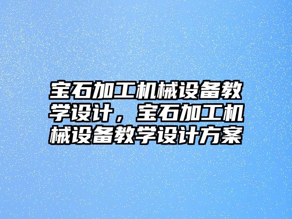 寶石加工機械設備教學設計，寶石加工機械設備教學設計方案