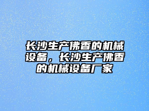 長沙生產佛香的機械設備，長沙生產佛香的機械設備廠家