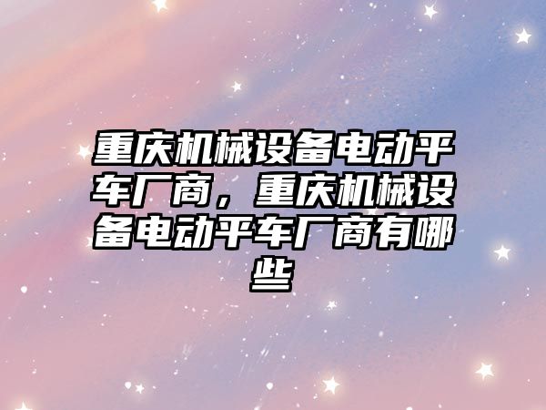 重慶機械設備電動平車廠商，重慶機械設備電動平車廠商有哪些