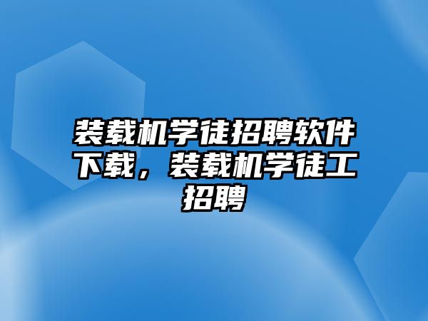 裝載機學徒招聘軟件下載，裝載機學徒工招聘