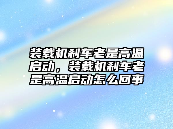 裝載機剎車老是高溫啟動，裝載機剎車老是高溫啟動怎么回事