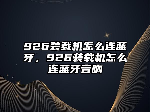 926裝載機怎么連藍牙，926裝載機怎么連藍牙音響